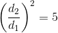 \left (\frac{d_2}{d_1} \right )^2=5
