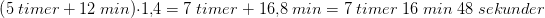 \left (5\; timer+12\; min \right )\cdot 1{,}4=7\; timer\; +\; 16{,}8\; min=7\; timer\; 16\; min\; 48\; sekunder