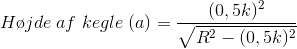 H\o jde \;af\;kegle\;(a)=\frac{(0,5k)^{2}}{\sqrt{R^{2}-(0,5k)^{2}}}