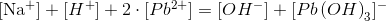 $[Na^{}+ ]+[H^{}+ ]+2\cdot [Pb^{2+} ]=[OH^{}- ]+[Pb\left(OH\right)_{3} ]^{}-$