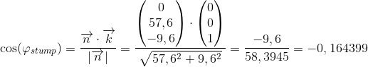 \cos(\varphi_{stump})=\frac{\overrightarrow{n}\cdot \overrightarrow{k}}{\left | \overrightarrow{n} \right |}=\frac{\begin{pmatrix} 0\\57,6 \\ -9,6 \end{pmatrix}\cdot \begin{pmatrix} 0\\0 \\ 1 \end{pmatrix}}{\sqrt{57,6^2+9,6^2}}=\frac{-9,6}{58,3945}=-0,164399
