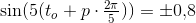 \sin(5(t_o+p\cdot \tfrac{2\pi }{5})) =\pm 0{,}8