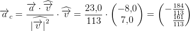 \overrightarrow{a}_c=\frac{\overrightarrow{a}\cdot \widehat{\overrightarrow{v}}}{\widehat{\left |\overrightarrow{v} \right |^2}}\cdot \widehat{\overrightarrow{v}}=\frac{23{,}0}{113}\cdot \begin{pmatrix} -8{,}0\\ 7{,}0 \end{pmatrix}=\begin{pmatrix} -\frac{184}{113}\\ \; \; \; \frac{161}{113} \end{pmatrix}