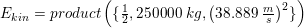 \small \small E_{kin}=product\left ( \{\tfrac{1}{2},250000\; kg,\left (38{.}889\;\tfrac{m}{s} \right )^2\} \right )