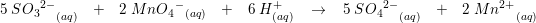 \small \! \! \! \! \! \! \! \! \! 5\; SO{_{3}}^{2-}_{\; \; \; \; \; (aq)}\; \; \; +\; \; \; 2\; MnO{{_{4}}^{-}}_{(aq)}\; \; \; +\; \; \; 6\; H^{+}_{(aq)} \; \; \; \rightarrow \; \; \; 5\; SO{_{4}}^{2-}_{\; \; \; \; \; (aq)}\; \; \; +\; \; \; 2\; Mn^{2+}_{ \; \; \; \; \; (aq)}