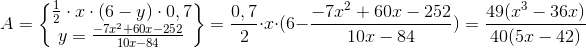 A= \begin{Bmatrix}\frac{1}{2}\cdot x\cdot (6-y)\cdot 0,7 \\ y=\frac{-7x^{2}+60x-252}{10x-84} \end{Bmatrix}=\frac{0,7}{2}\cdot x\cdot (6-\frac{-7x^{2}+60x-252}{10x-84})=\frac{49(x^{3}-36 x)}{40 (5x-42)}
