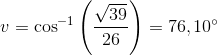v=\cos^{-1}\left (\frac{\sqrt{39}}{26} \right )=76,10^{\circ}