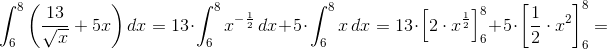 \! \! \! \! \! \! \! \! \! \! \! \! \! \! \int_{6}^{8}\left (\frac{13}{\sqrt{x}}+5x \right )dx=13\cdot \int_{6}^{8}x^{-\frac{1}{2}}\, dx+5\cdot \int_{6}^{8}x\, dx=13\cdot \left [ 2\cdot x^{\frac{1}{2}} \right ]_{6}^{8}+5\cdot \left [ \frac{1}{2}\cdot x^2 \right ]_{6}^{8}=