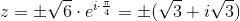 z=\pm \sqrt{6}\cdot e^{i\cdot \frac{\pi }{4}}=\pm (\sqrt{3}+i\sqrt{3})