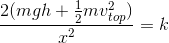 \frac{2(mgh+\frac{1}{2}mv^{2}_{top})}{x^{2}}=k