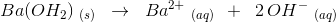 Ba(OH_2) \; _{(s)}\; \; \rightarrow \; \; Ba^{2+}\; _{(aq)} \: \: + \; \; 2\, OH^{-}\; _{(aq)}
