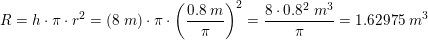 \small \small R=h\cdot \pi \cdot r^2=\left ( 8\; m \right )\cdot \pi \cdot \left (\frac{0{.}8\; m}{\pi } \right )^2=\frac{8\cdot 0{.}8^2\; m^3}{\pi }=1{.}62975\; m^3