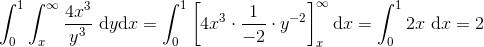 \int_{0}^{1}\int_{x}^{\infty}\frac{4x^3}{y^3}\ \mathrm dy \mathrm dx = \int_{0}^{1}\left[ 4x^3\cdot\frac{1}{-2}\cdot y^{-2}\right ]_x^\infty \mathrm dx = \int_0^1 2x\ \mathrm dx=2