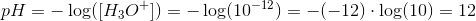 pH=-\log([ H_3O^+ ])=-\log(10^{-12})=-(-12)\cdot \log(10)=12
