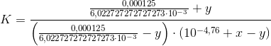 K=\frac{\frac{0,000125}{6,022727272727273 \cdot 10^{-3}}+y}{ \left ( \frac{0,000125}{6,022727272727273 \cdot 10^{-3}}-y \right ) \cdot (10^{-4,76}+x-y)}
