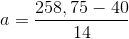 a=\frac{258,75-40}{14}