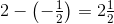2-\left ( -\tfrac{1}{2} \right )=2\tfrac{1}{2}