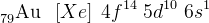 _{79}^{ }\textrm{Au} \; \; \left [ Xe \right ] \; 4f^{14}\; 5d^{10}\; 6s^1