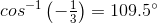 cos^{-1}\left(\begin{matrix} -\frac{1}{3}\end{matrix}\right)=109.5^\circ
