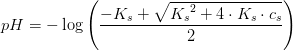 pH=-\log\left ( \frac{-K_s+\sqrt{{K_{s}}^{2}+4\cdot K_s\cdot c_s}}{2} \right )