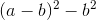 (a-b)^2-b^2