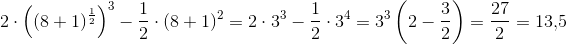 2\cdot \left ((8+1)^{\frac{1}{2}} \right )^{3}-\frac{1}{2}\cdot (8+1)^2=2\cdot 3^3-\frac{1}{2}\cdot 3^4=3^3\left(2-\frac{3}{2}\right)=\frac{27}{2}=13{,}5