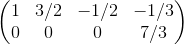 \begin{pmatrix} 1 &3/2 &-1/2 &-1/3 \\ 0&0 &0 &7/3 \end{pmatrix}