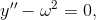 y'' -\omega^2=0,