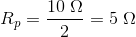 R_p=\frac{10\; \Omega }{2}=5\; \Omega