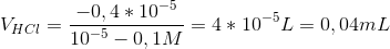 V_{HCl}=\frac{-0,4*10^{-5}}{10^{-5}-0,1M}=4*10^{-5}L=0,04mL