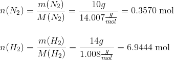 \\n(N_2)=\frac{m(N_2)}{M(N_2)}=\frac{10g}{14.007 \begin{matrix} \frac{g}{mol} \end{matrix}} = 0.3570~\text{mol} \\\\\\ n(H_2)=\frac{m(H_2)}{M(H_2)}=\frac{14g}{1.008 \begin{matrix} \frac{g}{mol} \end{matrix}} = 6.9444 ~\text{mol}