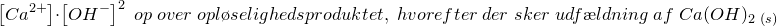 \small \small \left [Ca^{2+} \right ]\cdot \left [OH^{-} \right ]^2 \; op \; over \; opl\o selighedsproduktet, \; hvorefter\; der\; sker\; udf\ae ldning \; af \; Ca(OH)_2_{\, \, (s)}