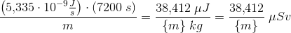 \frac{\left ( 5{,}335\cdot 10^{-9} \tfrac{J}{s}\right )\cdot \left ( 7200\; s \right )}{m}=\frac{38{,}412\; \mu J}{\{m\}\; kg}=\frac{38{,}412}{\{m\}}\; \mu Sv