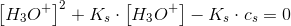 \left [ H_3O^+\right ] ^2+K_s\cdot \left [ H_3O^+\right ]-K_s\cdot c_s=0