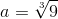 a=\sqrt[3]{9}