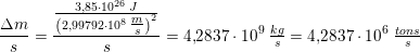 \small \small \small \frac{\Delta m}{s}=\frac{\frac{3{,}85\cdot 10^{26}\; J}{\left ( 2{,}99792\cdot 10^8\; \tfrac{m}{s} \right )^2}}{s}=4{,}2837\cdot 10^9\; \tfrac{kg}{s}=4{,}2837\cdot 10^6\; \tfrac{tons}{s}