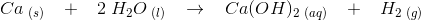 Ca_{\, \, (s)}\; \; \; +\; \; \; 2\; H_2O_{\, \, (l)}\; \; \; \rightarrow \; \; \; Ca(OH)_2_{\, \, (aq)}\; \; \; +\; \; \; H_2_{\, \, (g)}