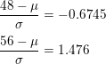 \small \begin{align*} \frac{48-\mu}{\sigma} &= -0.6745\\[3pt] \frac{56-\mu}{\sigma} &= 1.476 \end{align*}