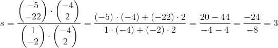 s =\frac{ \begin{pmatrix} -5\\-22 \end{pmatrix}\cdot \begin{pmatrix} -4\\2 \end{pmatrix} }{\begin{pmatrix} 1\\-2 \end{pmatrix}\cdot \begin{pmatrix} -4\\2 \end{pmatrix}}=\frac{(-5)\cdot (-4)+(-22)\cdot 2}{1\cdot (-4)+(-2)\cdot 2}=\frac{20-44}{-4-4}=\frac{-24}{-8}=3