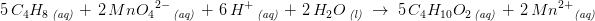 \! \! \! \! \! \! \! \! \! \! \! \! \! \! \! \! \! \! \! \! \! \! \! \! \! \! \! \! \! 5\, C_4H_8\, _{\textit{(aq)}}\; +\; 2\, Mn{O_4}^{2-}\, _{\textit{(aq)}}\; +\; 6\, H^+\, _{\textit{(aq)}}\; +\; 2\, H_2O\, _{\textit{(l)}}\; \rightarrow \; 5\, C_4H_{10}O_2\, _{\textit{(aq)}}\; +\;2\, {Mn^{2+}} _{\textit{(aq)}}
