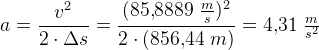 a=\frac{v^2}{2\cdot \Delta s}=\frac{(85{,}8889\; \tfrac{m}{s})^2}{2\cdot (856{,}44\; m)}=4{,}31\; \tfrac{m}{s^2}