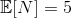 \mathbb{E}[N]=5