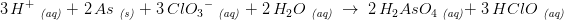 \! \! \! \! \! \! \! \! \! \! \! \! \! \! \! \! \! \! 3\, H^+\; _{\textit{(aq)}}\; +\; 2\, As\; _{\textit{(s)}}\; +\; 3\, Cl{O_{3}}^-\; _{\textit{(aq)}}\; +\; 2\, H_2O\; _{\textit{(aq)}}\; \rightarrow \; 2\, H_2AsO_4\; _{\textit{(aq)}} +\; 3\, HClO\; _{\textit{(aq)}}