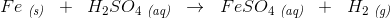 Fe\; _{\textit{(s)}}\; \; +\; \; H_2SO_4\; _{\textit{(aq)}}\; \; \rightarrow \; \; FeSO_4\; _{\textit{(aq)}}\; \; +\; \; H_2\; _{\textit{(g)}}