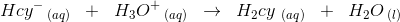 Hcy^-\, _{(aq)} \; \; +\; \; H_3O^+\, _{(aq)}\; \; \rightarrow \; \; H_2cy\,\, _{(aq)} \; \; +\; \; H_2O\, _{(l)}