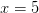 x=5