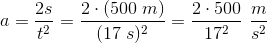 a=\frac{2s}{t^2}=\frac{2\cdot \left ( 500\; m \right )}{(17\; s)^2}=\frac{2\cdot 500}{17^2}\, \, \frac{m}{s^2}