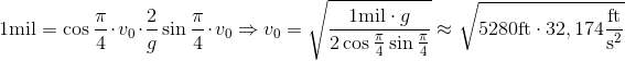 1 \text{mil}=\cos{\frac{\pi}{4}} \cdot v_0 \cdot \frac{2}{g} \sin{\frac{\pi}{4}} \cdot v_0 \Rightarrow v_0 = \sqrt{ \frac{1 \text{mil} \cdot g}{2\cos{\frac{\pi}{4}} \sin{\frac{\pi}{4}}}} \approx \sqrt{5280 \text{ft}\cdot 32,174 \frac{\text{ft}}{\text{s}^2}}