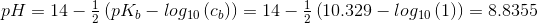 pH=14-\begin{matrix}\frac{1}{2} \end{matrix}\left(pK_b-log_{10}\left(c_b \right ) \right )=14-\begin{matrix}\frac{1}{2} \end{matrix}\left(10.329-log_{10}\left(1 \right ) \right )=8.8355