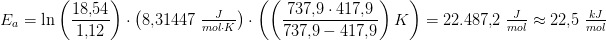 \! \! \! \! \! \! \! \! \! \! \! \! \! \! \! \! \! \! \! \! \! \! \! \! \! \! \! \! \! \! \! \! \! \! \! E_a=\ln\left ( \frac{18{,}54}{1{,}12} \right )\cdot \left ( 8{,}31447\; \tfrac{J}{mol\cdot K} \right )\cdot\left ( \left ( \frac{737{,}9\cdot 417{,}9}{737{,}9-417{,}9} \right )K \right )=22.487{,}2\; \tfrac{J}{mol}\approx 22{,}5\; \tfrac{kJ}{mol}